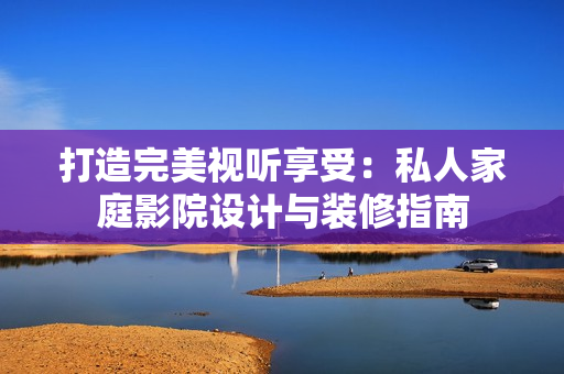 打造完美視聽享受：私人家庭影院設(shè)計(jì)與裝修指南