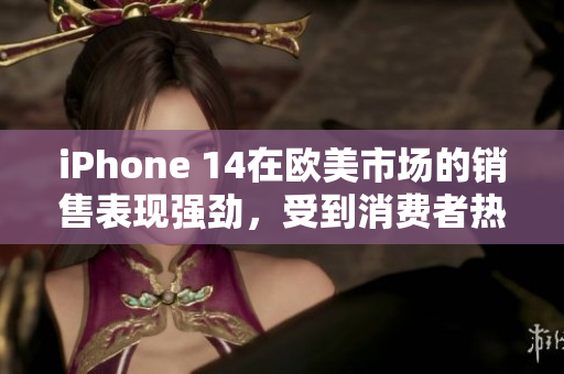 iPhone 14在歐美市場(chǎng)的銷售表現(xiàn)強(qiáng)勁，受到消費(fèi)者熱捧
