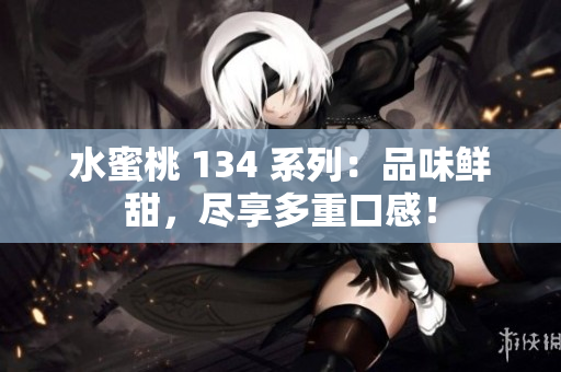 水蜜桃 134 系列：品味鮮甜，盡享多重口感！