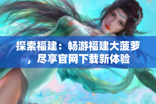 探索福建：暢游福建大菠蘿，盡享官網(wǎng)下載新體驗(yàn)