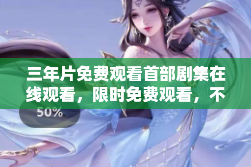 三年片免費觀看首部劇集在線觀看，限時免費觀看，不容錯過