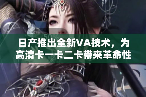 日產(chǎn)推出全新VA技術(shù)，為高清卡一卡二卡帶來(lái)革命性升級(jí)