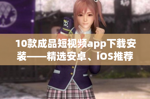 10款成品短視頻app下載安裝——精選安卓、iOS推薦