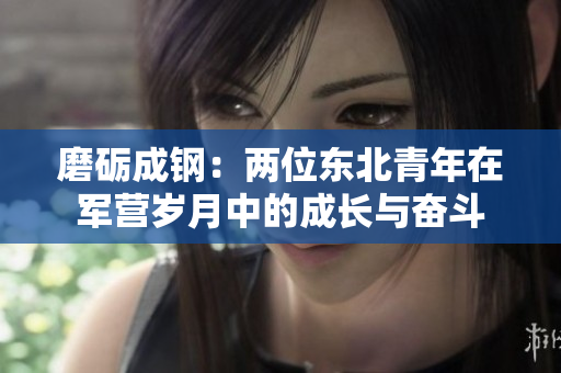 磨礪成鋼：兩位東北青年在軍營(yíng)歲月中的成長(zhǎng)與奮斗