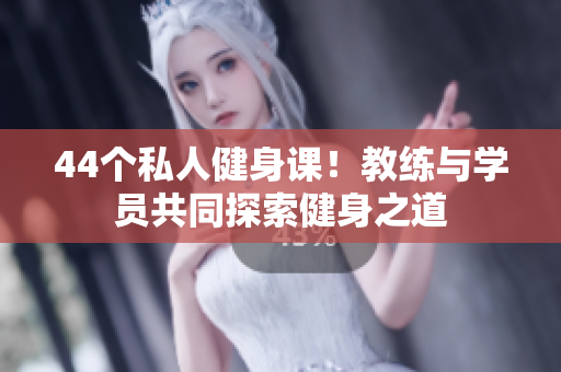 44個(gè)私人健身課！教練與學(xué)員共同探索健身之道