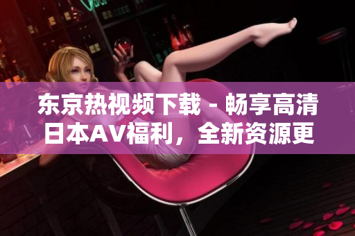 東京熱視頻下載 - 暢享高清日本AV福利，全新資源更新，快速下載體驗