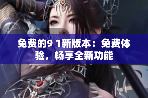 免費(fèi)的9 1新版本：免費(fèi)體驗(yàn)，暢享全新功能