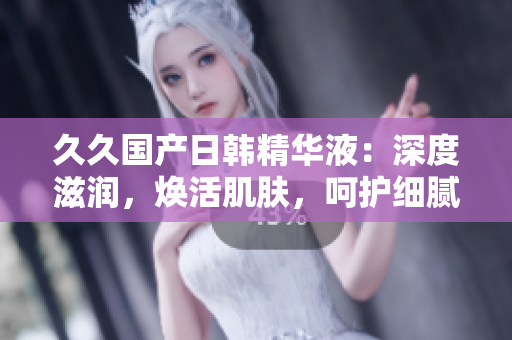 久久國產(chǎn)日韓精華液：深度滋潤，煥活肌膚，呵護細膩肌底