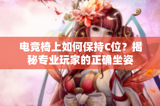 電競(jìng)椅上如何保持C位？揭秘專業(yè)玩家的正確坐姿