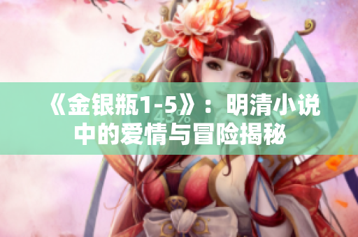 《金銀瓶1-5》：明清小說(shuō)中的愛情與冒險(xiǎn)揭秘
