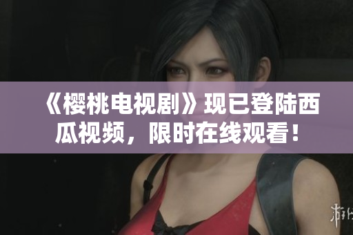 《櫻桃電視劇》現(xiàn)已登陸西瓜視頻，限時在線觀看！