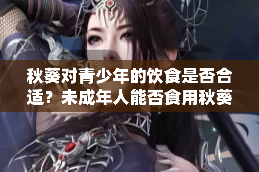 秋葵對青少年的飲食是否合適？未成年人能否食用秋葵？