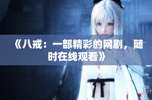 《八戒：一部精彩的網(wǎng)劇，隨時(shí)在線觀看》