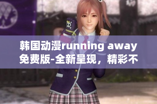 韓國(guó)動(dòng)漫running away免費(fèi)版-全新呈現(xiàn)，精彩不容錯(cuò)過(guò)