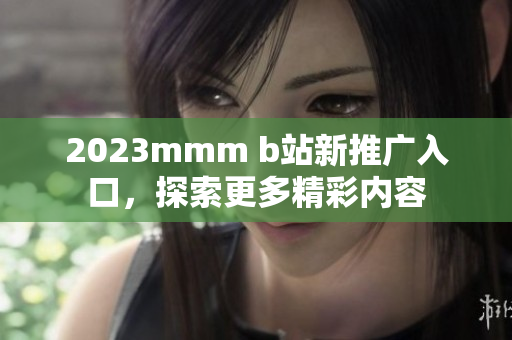 2023mmm b站新推廣入口，探索更多精彩內(nèi)容