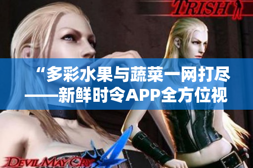 “多彩水果與蔬菜一網(wǎng)打盡——新鮮時令APP全方位視頻分享”