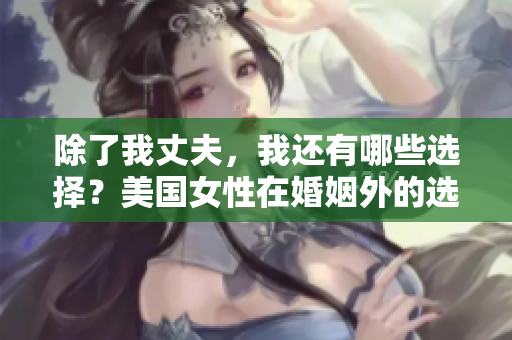 除了我丈夫，我還有哪些選擇？美國女性在婚姻外的選擇權