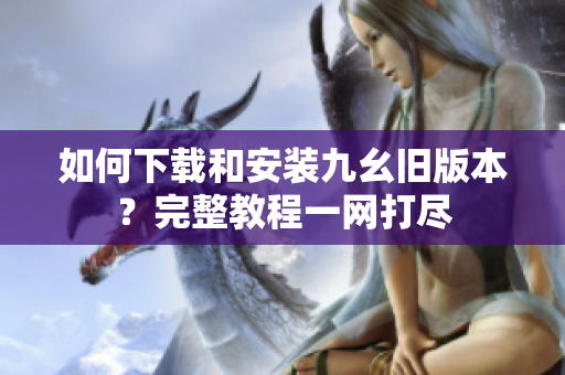 如何下載和安裝九幺舊版本？完整教程一網(wǎng)打盡
