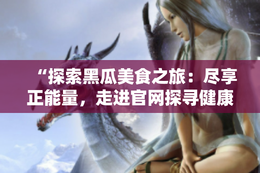 “探索黑瓜美食之旅：盡享正能量，走進(jìn)官網(wǎng)探尋健康味道！”