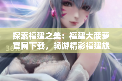 探索福建之美：福建大菠蘿官網(wǎng)下載，暢游精彩福建旅程