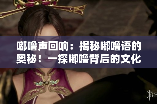 嘟嚕聲回響：揭秘嘟嚕語(yǔ)的奧秘！一探嘟嚕背后的文化底蘊(yùn)