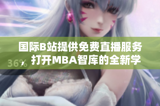國際B站提供免費直播服務，打開MBA智庫的全新學習之窗