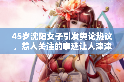 45歲沈陽女子引發(fā)輿論熱議，惹人關(guān)注的事跡讓人津津樂道
