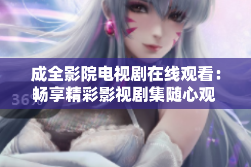 成全影院電視劇在線(xiàn)觀(guān)看：暢享精彩影視劇集隨心觀(guān) 