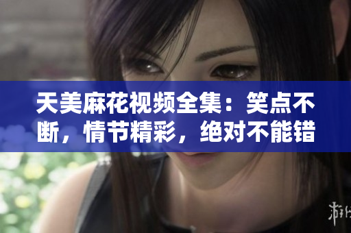 天美麻花視頻全集：笑點不斷，情節(jié)精彩，絕對不能錯過