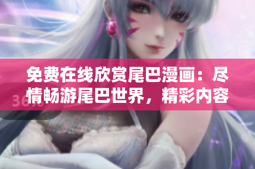 免費在線欣賞尾巴漫畫：盡情暢游尾巴世界，精彩內(nèi)容盡收眼底