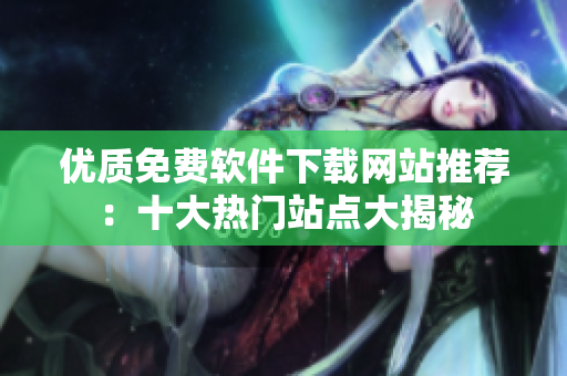 優(yōu)質(zhì)免費軟件下載網(wǎng)站推薦：十大熱門站點大揭秘
