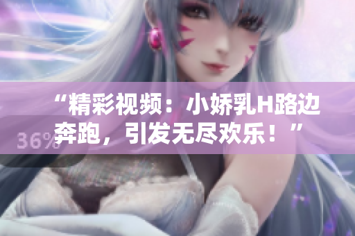 “精彩視頻：小嬌乳H路邊奔跑，引發(fā)無盡歡樂！”