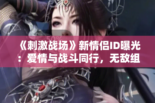 《刺激戰(zhàn)場(chǎng)》新情侶ID曝光：愛(ài)情與戰(zhàn)斗同行，無(wú)敵組合震撼登場(chǎng)