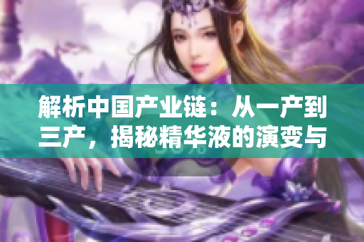 解析中國產(chǎn)業(yè)鏈：從一產(chǎn)到三產(chǎn)，揭秘精華液的演變與創(chuàng)新