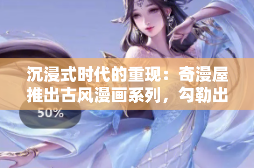 沉浸式時(shí)代的重現(xiàn)：奇漫屋推出古風(fēng)漫畫(huà)系列，勾勒出另一番風(fēng)采