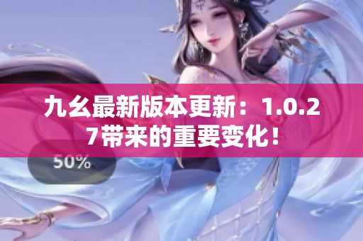 九幺最新版本更新：1.0.27帶來的重要變化！