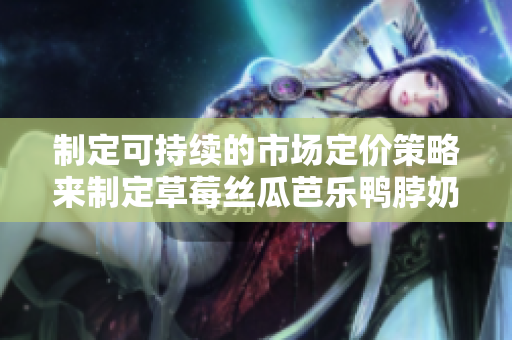 制定可持續(xù)的市場(chǎng)定價(jià)策略來(lái)制定草莓絲瓜芭樂(lè)鴨脖奶茶的價(jià)格
