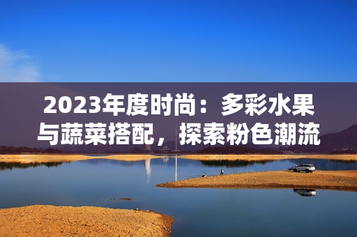 2023年度時尚：多彩水果與蔬菜搭配，探索粉色潮流