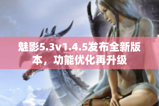 魅影5.3v1.4.5發(fā)布全新版本，功能優(yōu)化再升級