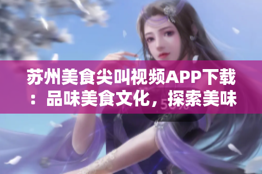 蘇州美食尖叫視頻APP下載：品味美食文化，探索美味新世界