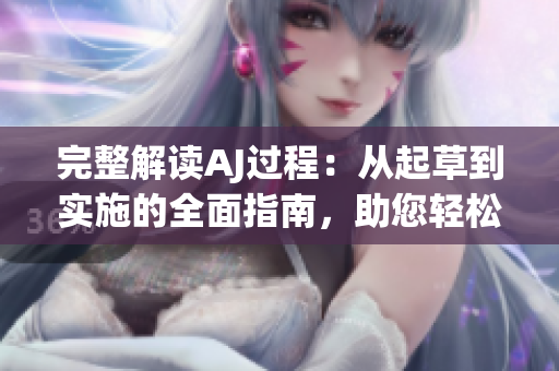 完整解讀AJ過程：從起草到實(shí)施的全面指南，助您輕松應(yīng)對(duì)挑戰(zhàn)