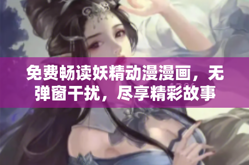 免費(fèi)暢讀妖精動(dòng)漫漫畫，無(wú)彈窗干擾，盡享精彩故事