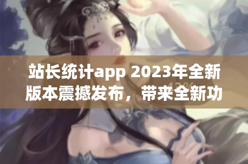 站長(zhǎng)統(tǒng)計(jì)app 2023年全新版本震撼發(fā)布，帶來(lái)全新功能更新