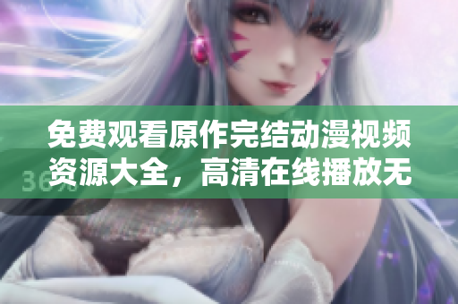 免費(fèi)觀看原作完結(jié)動(dòng)漫視頻資源大全，高清在線播放無廣告版本