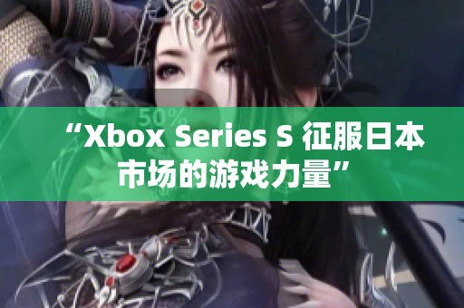 “Xbox Series S 征服日本市場的游戲力量”