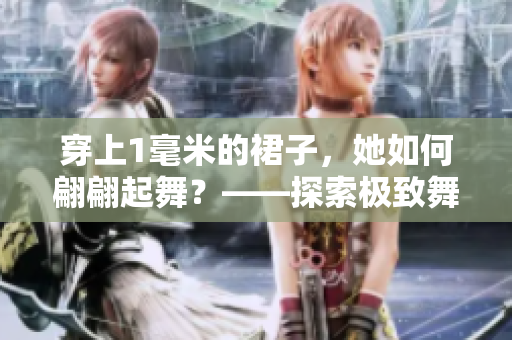 穿上1毫米的裙子，她如何翩翩起舞？——探索極致舞蹈的魅力