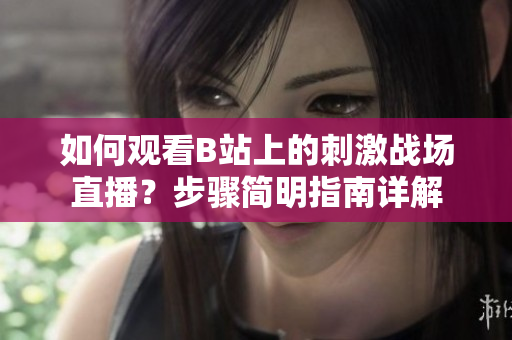 如何觀看B站上的刺激戰(zhàn)場直播？步驟簡明指南詳解