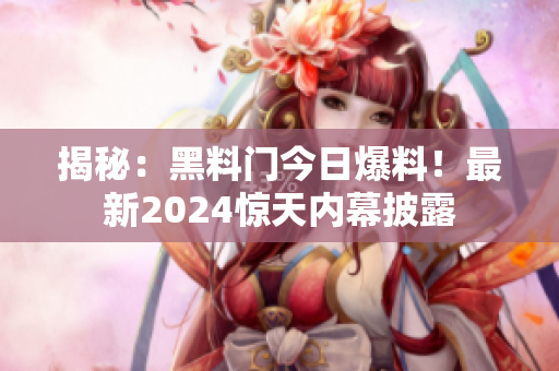 揭秘：黑料門今日爆料！最新2024驚天內(nèi)幕披露