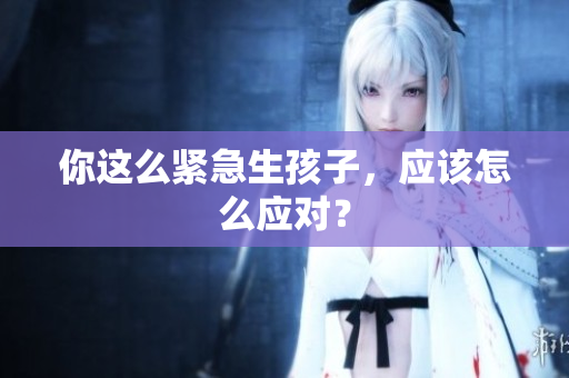 你這么緊急生孩子，應(yīng)該怎么應(yīng)對？