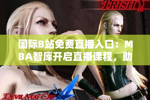 國際B站免費(fèi)直播入口：MBA智庫開啟直播課程，助你突破職場瓶頸